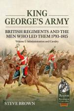 King George's Army: British Regiments and the Men Who Led Them 1793-1815 Volume 1: Administration and Cavalry af Steve Brown