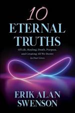 10 Eternal Truths: Of Life, Healing, Death, Purpose, and Creating All We Desire in Our Lives af Erik Alan Swenson