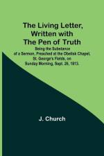 The Living Letter, Written with the Pen of Truth: Being the Substance of a Sermon, Preached at the Obelisk Chapel, St. George's Fields, on Sunday Morn af J. Church