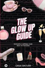 The Glow Up Guide: Elegantly Sipping Your Way To Success af Sana Grover