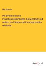 Die öffentlichen und Privat-Kunstsammlungen, Kunstinstitute und Ateliers der Künstler und Kunstindustriellen von Berlin af Max Schasler