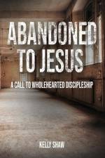 Abandoned to Jesus: A Call to Wholehearted Discipleship af Kelly Shaw