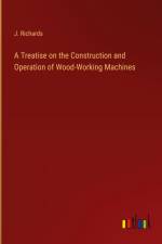 A Treatise on the Construction and Operation of Wood-Working Machines af J. Richards