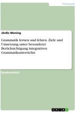 Grammatik lernen und lehren. Ziele und Umsetzung unter besonderer Berücksichtigung integrativen Grammatikunterrichts af Jördis Moning