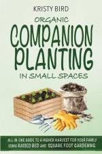 Organic Companion Planting in Small Spaces: All-In-One Guide to a Higher Harvest for Your Family Using Raised Bed Square Foot Gardening. af Kristy Bird