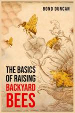 THE BASICS OF RAISING BACKYARD BEES af Bond Duncan