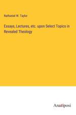 Essays, Lectures, etc. upon Select Topics in Revealed Theology