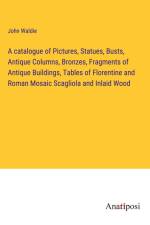 A catalogue of Pictures, Statues, Busts, Antique Columns, Bronzes, Fragments of Antique Buildings, Tables of Florentine and Roman Mosaic Scagliola and Inlaid Wood af John Waldie
