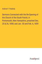 Sermons Connected with the Re-Opening of the Church of the South Parish, in Portsmouth, New Hampshire, preached Dec. 25 & 26, 1858; and Jan. 30 and Feb. 6, 1859 af Andrew P. Peabody