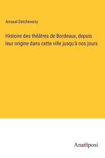 Histoire des théâtres de Bordeaux, depuis leur origine dans cette ville jusqu'à nos jours af Arnaud Detcheverry