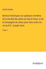 Notices historiques sur quelques membres de la Société des pères du Sacré-Coeur, et de la Compagnie de Jésus pour faire suite à la vie du R.P. Joseph Varin af Achille Guidee