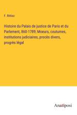 Histoire du Palais de justice de Paris et du Parlement, 860-1789; Moeurs, coutumes, institutions judiciaires, procès divers, progrès légal af F. Rittiez