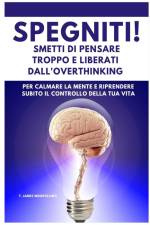 SPEGNITI ! Smetti di Pensare troppo e liberati dall'Overthinking af T. James Mindfullnes