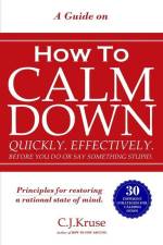 A Guide On How To CALM DOWN: Quickly. Effectively. Before You Do Or Say Something STUPID. af Caleb Kruse
