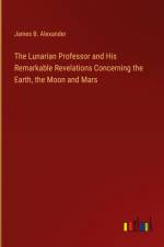 The Lunarian Professor and His Remarkable Revelations Concerning the Earth, the Moon and Mars af James B. Alexander