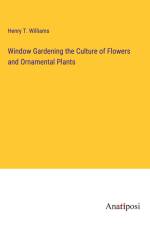 Window Gardening the Culture of Flowers and Ornamental Plants af Henry T. Williams