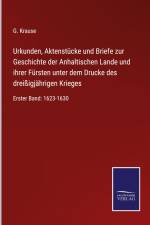 Urkunden, Aktenstücke und Briefe zur Geschichte der Anhaltischen Lande und ihrer Fürsten unter dem Drucke des dreißigjährigen Krieges af G. Krause