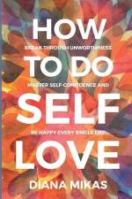 How to do Self Love: Break through unworthiness, Master self-confidence and Be happy every single day af Diana Mikas