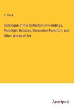 Catalogue of the Collection of Paintings, Porcelain, Bronzes, Decorative Furniture, and Other Works of Art af C. Black