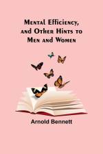 Mental Efficiency, and Other Hints to Men and Women af Arnold Bennett