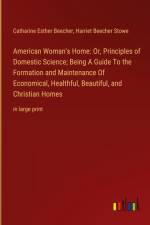 American Woman's Home: Or, Principles of Domestic Science; Being A Guide To the Formation and Maintenance Of Economical, Healthful, Beautiful, and Christian Homes