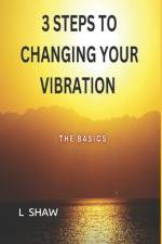 3 Steps to Changing Your Vibration: The Basics af L. Shaw