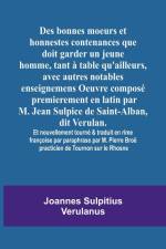 Des bonnes moeurs et honnestes contenances que doit garder un jeune homme, tant à table qu'ailleurs, avec autres notables enseignemens Oeuvre composé premierement en latin par M. Jean Sulpice de Saint-Alban, dit Verulan. Et nouvellement tourné & traduit e af Joannes Sulpitius Verulanus