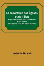 La séparation des Églises et de l'État; Rapport fait au nom de la Commission de la Chambre des Députés, suivi des pièces annexes af Aristide Briand