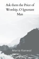 Ask them the Price of Worship, O Ignorant Man af Maria Kanwal