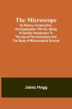 The Microscope. Its History, Construction, and Application 15th ed.; Being a familiar introduction to the use of the instrument, and the study of microscopical science af Jabez Hogg