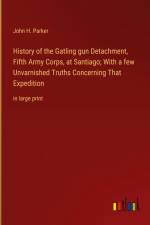 History of the Gatling gun Detachment, Fifth Army Corps, at Santiago; With a few Unvarnished Truths Concerning That Expedition af John H. Parker