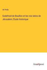 Godefroid de Bouillon et les rois latins de Jérusalem; Étude historique af de Hody