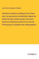 Histoire de relations politiques de la Chine avec les puissances occidentales depuis les temps les plus anciens jusqu'a nos jours; Suivie du Cérémonial observé à la cour de Pé-king pour la réception des ambassadeurs af Jean Pierre Guillaume Pauthier