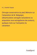 Chirurgie conservatrice du pied; Mémoire sur l'amputation de M. Malgaigne (désarticulation astragalo-calcanéenne ou amputation sous-astragalienne des auteurs), quelques mots sur l'extirpation du calcanéum af H. J. Anatole Vaquez