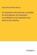 De l'amputation tibio-tarsienne, et, parallèle de cette opération, de l'amputation sus-malléolaire et de l'amputation de la jambe au lieu d'election af Maximilien-Remi-Marie Michaux