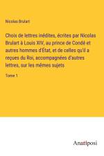 Choix de lettres inédites, écrites par Nicolas Brulart à Louis XIV, au prince de Condé et autres hommes d'État, et de celles qu'il a reçues du Roi, accompagnées d'autres lettres, sur les mêmes sujets af Nicolas Brulart
