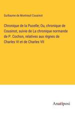 Chronique de la Pucelle; Ou, chronique de Cousinot, suivie de La chronique normande de P. Cochon, relatives aux règnes de Charles VI et de Charles VII af Guillaume De Montreuil Cousinot