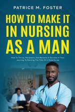 How To Make It In Nursing As A Man: How To Thrive, Persevere, And Become A Success In Your Journey To Earning The Title Of A Male Nurse af Patrice M. Foster