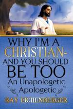 Why I'm A Christian - And You Should Be Too af Ray Eichenberger