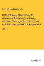 Histoire des ducs et des comtes de Champagne; Catalogue des actes des comtes de Champagne depuis la¿vènement de Thibaut III jusquà¿ celui de Philippe le Bel af Henry d'Arbois de Jubainville