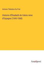 Histoire d'Élisabeth de Valois reine d'Espagne (1545-1568) af Antoine Théodore Du Prat