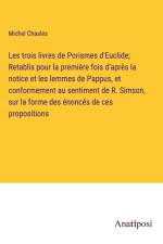 Les trois livres de Porismes d'Euclide; Retablis pour la première fois d'après la notice et les lemmes de Pappus, et conformement au sentiment de R. Simson, sur la forme des énoncés de ces propositions af Michel Chasles