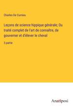 Leçons de science hippique générale; Ou traité complet de l'art de connaître, de gouverner et d'élever le cheval af Charles de Curnieu