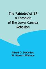 The 'Patriotes' of '37 A Chronicle of the Lower Canada Rebellion af Alfred D. Decelles