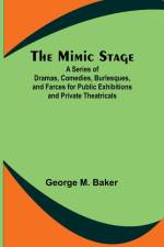 The Mimic Stage; A Series of Dramas, Comedies, Burlesques, and Farces for Public Exhibitions and Private Theatricals af George M. Baker