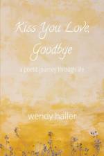 Kiss You Love, Goodbye - A Poetic Journey Through Life af Wendy Haller