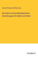 Die Geburt als Gesundheitsgemässer Entwicklungsact für Mütter und Kinder af Johann Christian Gottfried Jorg