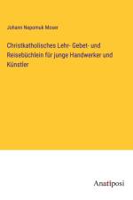 Christkatholisches Lehr- Gebet- und Reisebüchlein für junge Handwerker und Künstler af Johann Nepomuk Moser