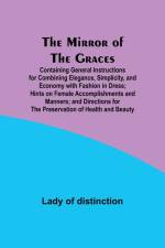 The Mirror of the Graces; Containing General Instructions for Combining Elegance, Simplicity, and Economy with Fashion in Dress; Hints on Female Accomplishments and Manners; and Directions for the Preservation of Health and Beauty af Lady Of Distinction
