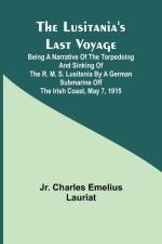 The Lusitania's Last Voyage ;Being a narrative of the torpedoing and sinking of the R. M. S. Lusitania by a German submarine off the Irish coast, May 7, 1915 af Jr. Charles Lauriat